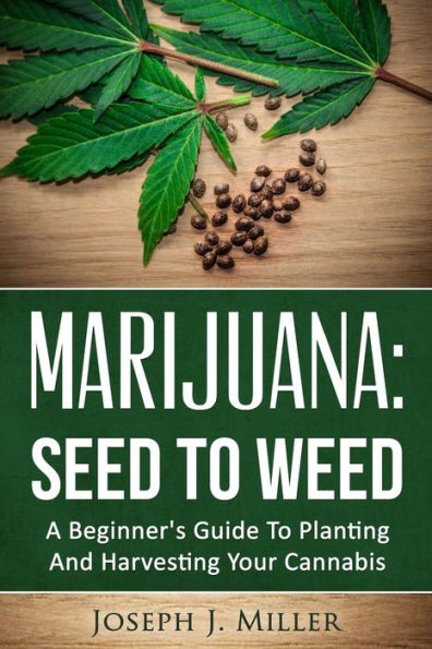 Marijuana: Seed To Weed: A Beginner's Guide To Planting And Harvesting Your Cannabis