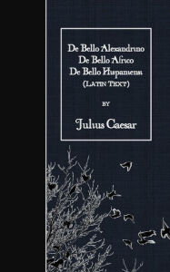 Title: De Bello Alexandrino - De Bello Africo - De Bello Hispaniensi: Latin Text, Author: Julius Caesar