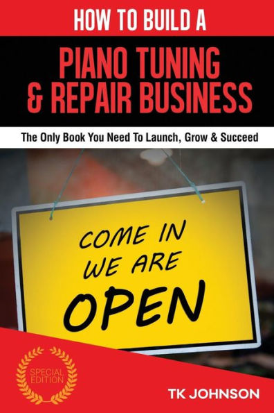 How To Build A Piano Tuning & Repair Business (Special Edition): The Only Book You Need To Launch, Grow & Succeed