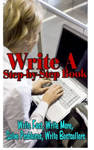 Write a Step By Step Book: Write Fast, Write Better, Write More, Solve Problems, Write Bestsellers, Learn How To Write a Book That Sells