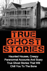 Title: True Ghost Stories: Haunted Houses, Creepy Paranormal Accounts And Scary True Ghost Stories That Will Chill You To The Bone - Real True Ghost Stories, Author: Britney Clark