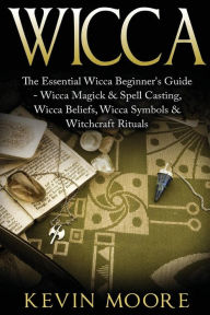 Title: Wicca: The Essential Wicca Beginner's Guide - Wicca Magick & Spell Casting, Wicca Beliefs, Wicca Symbols & Witchcraft Rituals (Wiccan Tips, Wicca Crystals, Candles, Stones & Herbalism), Author: Kevin Moore