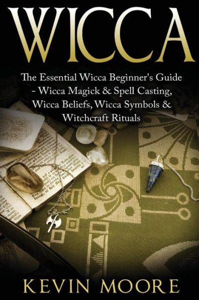 Wicca: The Essential Wicca Beginner's Guide - Wicca Magick & Spell Casting, Wicca Beliefs, Wicca Symbols & Witchcraft Rituals (Wiccan Tips, Wicca Crystals, Candles, Stones & Herbalism)