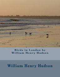 Title: Birds in London by William Henry Hudson, Author: William Henry Hudson