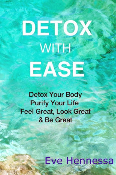 Detox With Ease: Detox your Body, Purify Your Life. Look Great, Feel Great, Be Great