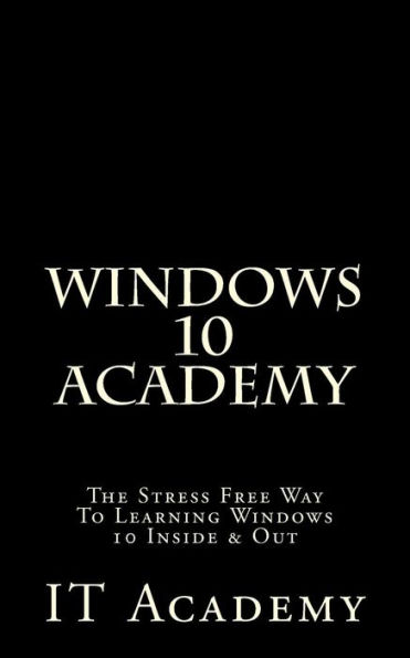 Windows 10: Academy - The Stress Free Way To Learning Windows 10 Inside & Out -