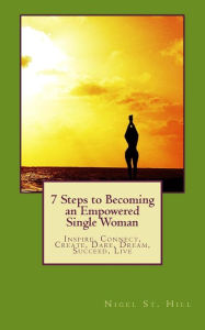 Title: 7 Steps to Becoming an Empowered Single Woman: Inspire, Connect, Create, Dare, Dream, Succeed, Live, Author: Nigel St. Hill