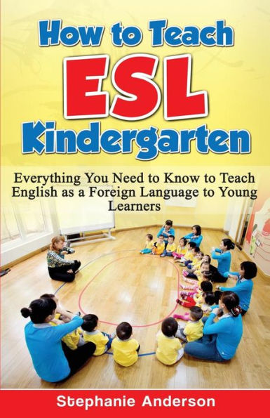 How to Teach ESL Kindergarten: Everything You Need to Know to Teach English as a Foreign Language to Young Learners