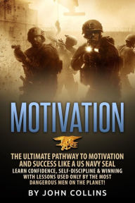Title: Motivation: The Ultimate Pathway to Motivation and Success like a US NAVY SEAL: Learn Confidence, Self-Discipline & Winning with Lessons used only by the most Dangerous Men on the Planet!, Author: John Collins Dr