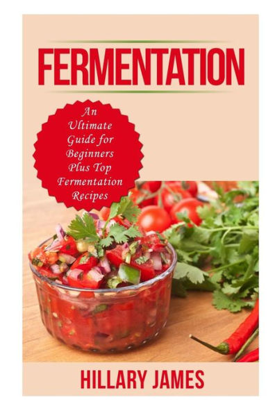 Fermentation: An Ultimate Guide for Beginners Plus Top Fermentation Recipes