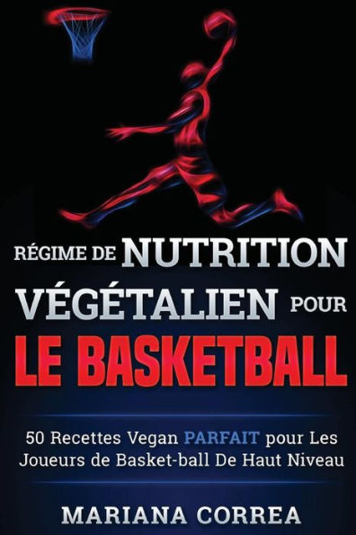 REGIME de NUTRITION VEGETALIEN Pour le BASKETBALL: 50 recettes Vegan PARFAIT pour Les Joueurs de Basket-ball De Haut Niveau