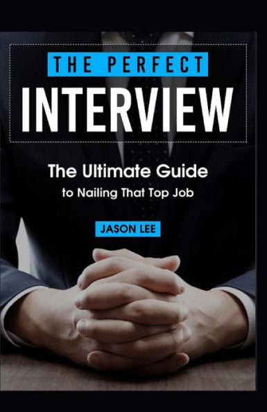 The Perfect Interview: The Ultimate Guide To Nailing That Top Job