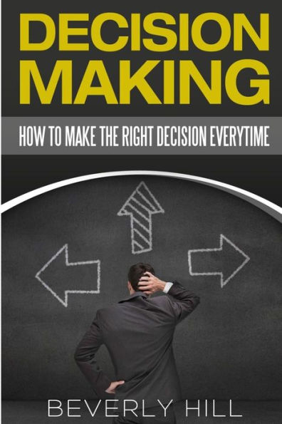Decision Making: How to Make the Right Decision Every Time