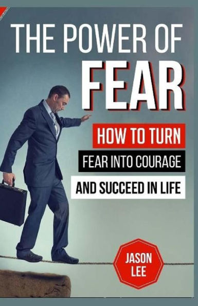 The POWER of FEAR: How To Turn Fear Into Courage And Succeed In Life