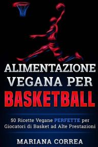 Title: ALIMENTAZIONE VEGANA Per BASKETBALL: 50 Ricette Vegane PERFETTE per Giocatori di Basket ad Alte Prestazioni, Author: Mariana Correa