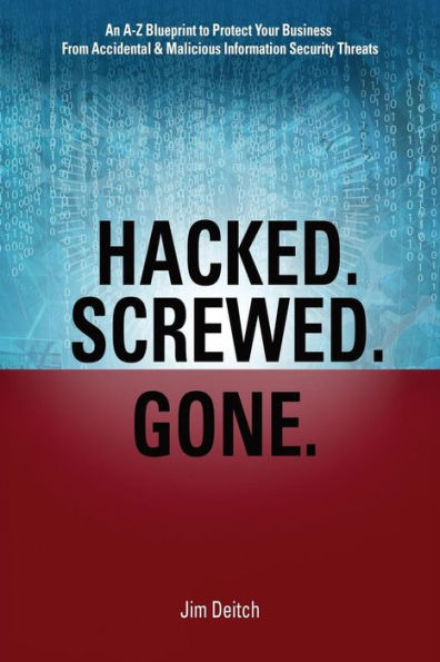 Hacked. Screwed. Gone.: An A-Z Blueprint to Protect Your Business from Accidental & Malicious Information Security Threats