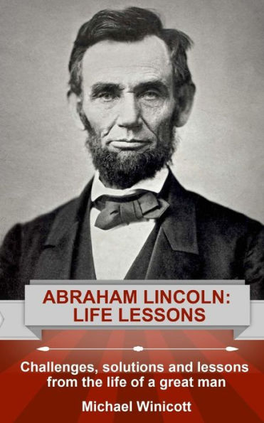 Abraham Lincoln: Life Lessons: Challenges, solutions and lessons from the life of a great man