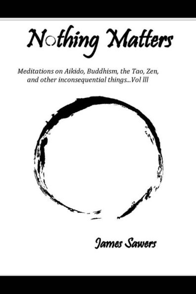 Nothing Matters: Meditations on Aikido, Buddhism, the Tao, Zen, and other inconsequential things....Vol. lll