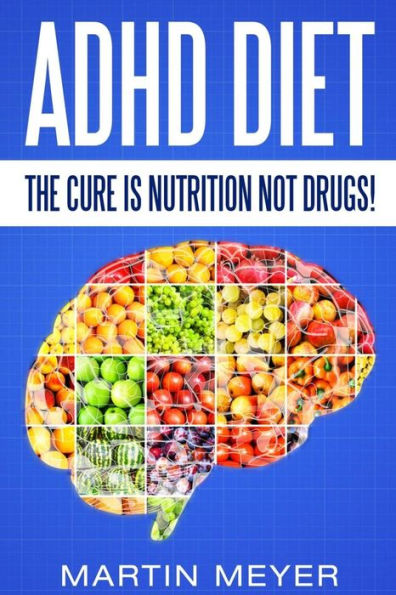 ADHD Diet: The Cure Is Nutrition Not Drugs (For: Children, Adult Add, Marriage, Adults, Hyperactive Child) - Solution Without Drugs or Medication