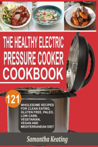 Title: The Healthy Electric Pressure Cooker Cookbook: 121 Wholesome Recipes For Clean eating, Gluten free, Paleo, Low carb, Vegetarian, Vegan And Mediterranean diet, Author: Samantha Keating