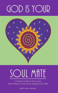 Title: God is Your Soul Mate: A Simple Guide to True Love, World Peace and Living Happily Ever After, Author: Karen Louise Jackson