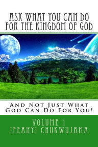 Title: Ask What You Can Do For The Kingdom of God: And Not Just What God Can Do For You!, Author: Ifeanyi Chukwujama
