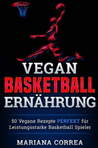 Title: Vegane BASKETBALL ERNAHRUNG: 50 Vegane Rezepte PERFEKT fur Leistungsstarke Basketball Spieler, Author: Mariana Correa