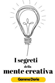 Title: I segreti della mente creativa: Pensiero laterale, creatività digitale, mente e creazione, produzione di nuove idee, pensiero creativo, mente milionaria, scrittura creativa, arte creativa, cervello, Author: Gemma Doria
