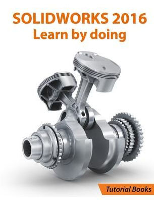 SOLIDWORKS 2016 Learn by doing: Part, Assembly, Drawings, Sheet metal, Surface Design, Mold Tools, Weldments, DimXpert, and Rendering