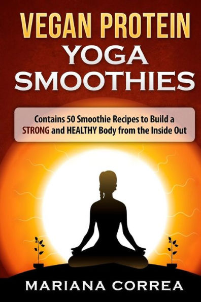 VEGAN PROTEIN YOGA Smoothies: Contains 50 Smoothie Recipes to Build a STRONG and HEALTHY Body from the Inside Out