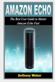 Title: Amazon Echo: The Best User Guide to Learn Amazon Echo and Get Benefits from Amazon Prime Membership (Amazon Prime, web services, by amazon,Free Movie, Alexa Kit), Author: Anthony Weber