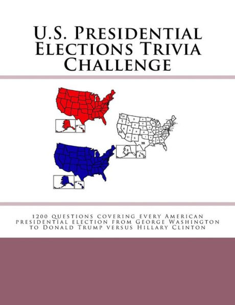 U.S. Presidential Elections Trivia Challenge: 1200 questions covering every American presidential election from George Washington to Donald Trump versus Hillary Clinton