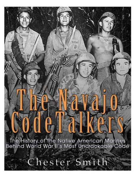 The Navajo Code Talkers: The History of the Native American Marines Behind World War II?s Most Uncrackable Code