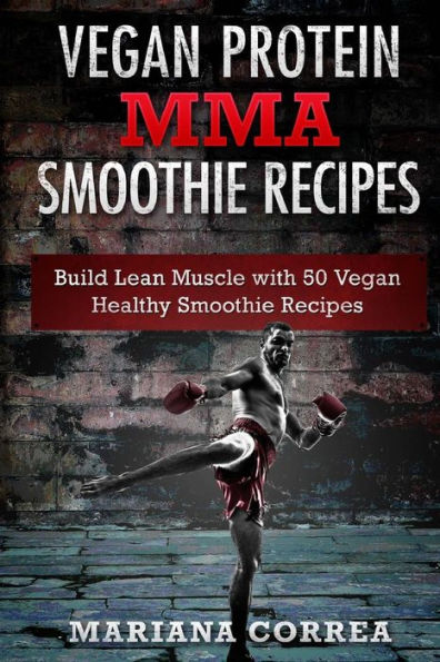 VEGAN PROTEIN MMA SMOOTHIE Recipes: Includes 50 Smoothie Recipes to Build a STRONG and HEALTHY Body from the Inside Out