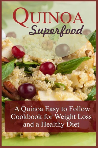 Quinoa Superfood: A Quinoa Easy To Follow Cookbook For Weight Loss And A Healthy Diet