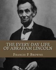 Title: The Every-day Life of Abraham Lincoln, Author: Francis F Browne
