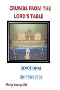 Title: Crumbs From The Lord's Table: A devotional thought for each day from Proverbs reinforced by a short poem, Author: Philip G. Young MD