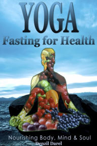 Title: Yoga: Fasting for Health: Nourishing Body, Mind & Soul, The Weight Loss Is Very Easy, Yoga for Health, Author: Denzil Darel