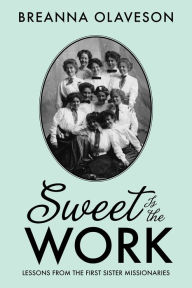 Title: Sweet Is the Work: Lessons from the First Sister Missionaries, Author: Breanna Olaveson