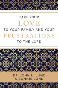 Title: Take Your Love to Your Family and Your Frustrations to the Lord, Author: Dr. John L. Lund