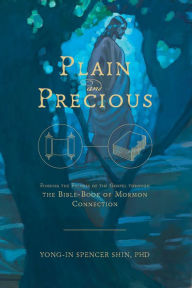 Title: Plain and Precious: Finding the Fulness of the Gospel through the Bible-Book of Mormon Connection, Author: Yong-in Spencer Shin