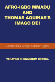 Title: Afro-Igbo Mmad? and Thomas Aquinas'S Imago Dei: An Intercultural Dialogue on Human Dignity, Author: Venatius Chukwudum Oforka
