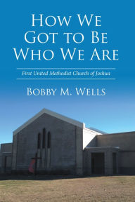 Title: How We Got to Be Who We Are: First United Methodist Church of Joshua, Author: Dr. Deba Brata Sen Sharma