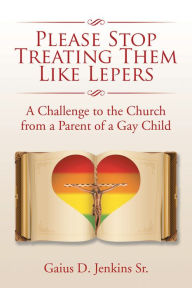 Title: Please Stop Treating Them Like Lepers: A Challenge to the Church from a Parent of a Gay Child, Author: Gaius D. Jenkins Sr.