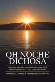 Title: OH NOCHE DICHOSA: Superando Adicciones, Codependencias Y Apegos Con La Ayuda De San Juan De La Cruz Y Teilhard De Chardin, Author: Marie Theresa Coombs