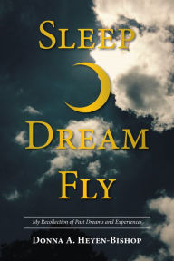 Title: Sleep*Dream*Fly: My Recollection of Past Dreams and Experiences, Author: Donna A. Heyen-Bishop