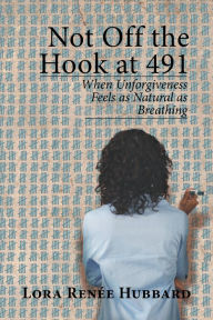 Title: Not off the Hook at 491: When Unforgiveness Feels as Natural as Breathing, Author: Lora Renée Hubbard