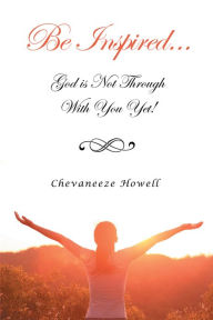 Title: Be Inspired . . . God Is Not Through with You Yet!, Author: Chevaneeze Howell