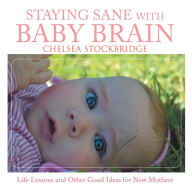 Title: Staying Sane with Baby Brain: Life Lessons and Other Good Ideas for New Mothers, Author: Chelsea Stockbridge