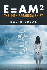 Title: E = AM2 - the 14th Paradigm Shift, Author: David Lucas